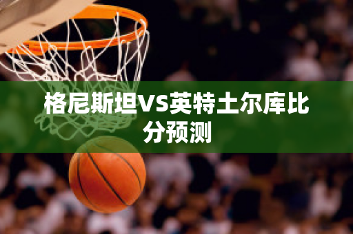 格尼斯坦VS英特土尔库比分预测