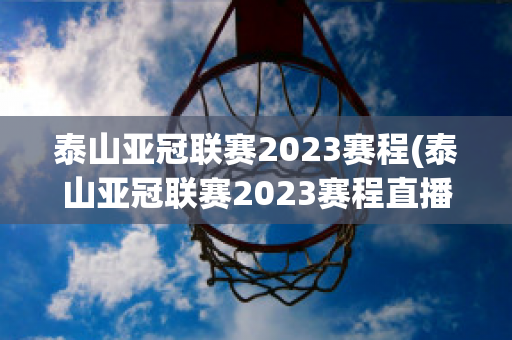 泰山亚冠联赛2023赛程(泰山亚冠联赛2023赛程直播)