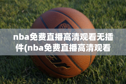 nba免费直播高清观看无插件(nba免费直播高清观看无插件jrs极速体育)