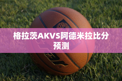 格拉茨AKVS阿德米拉比分预测