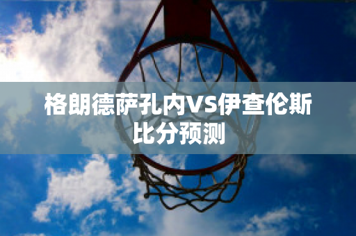 格朗德萨孔内VS伊查伦斯比分预测