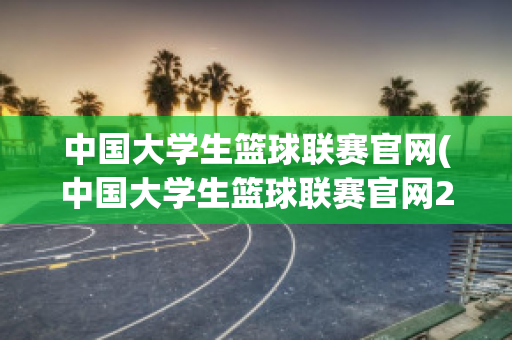 中国大学生篮球联赛官网(中国大学生篮球联赛官网26届赛程)