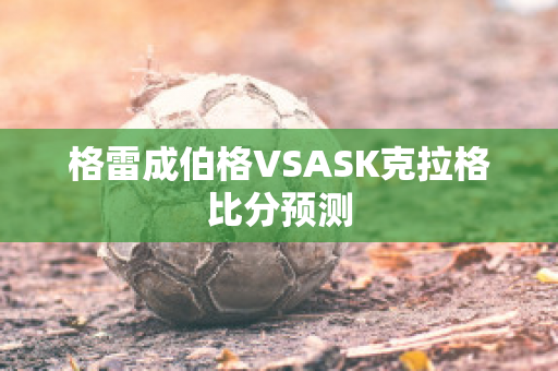 格雷成伯格VSASK克拉格比分预测