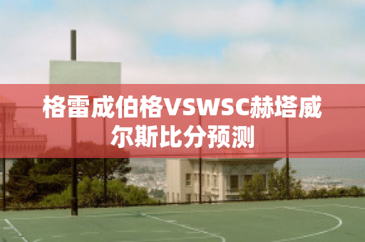 格雷成伯格VSWSC赫塔威尔斯比分预测