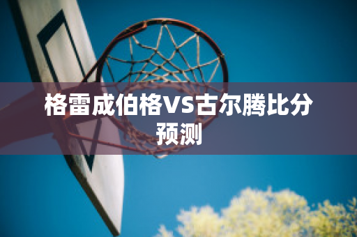 格雷成伯格VS古尔腾比分预测