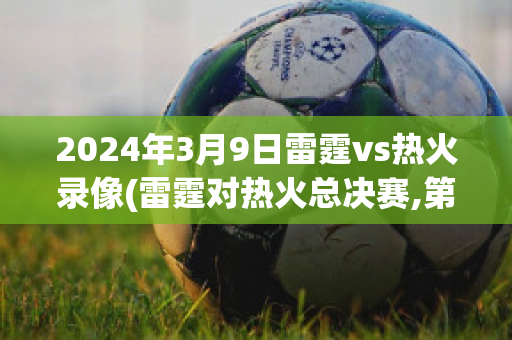 2024年3月9日雷霆vs热火录像(雷霆对热火总决赛,第四场录像回放)