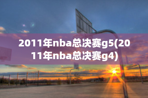 2011年nba总决赛g5(2011年nba总决赛g4)