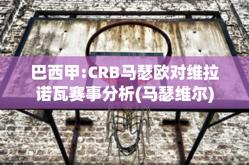 巴西甲:CRB马瑟欧对维拉诺瓦赛事分析(马瑟维尔)