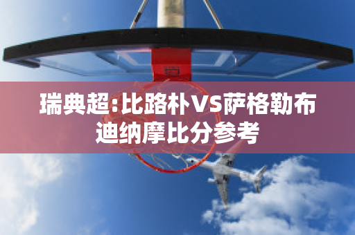 瑞典超:比路朴VS萨格勒布迪纳摩比分参考