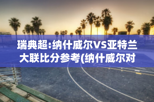 瑞典超:纳什威尔VS亚特兰大联比分参考(纳什威尔对亚特兰大联的比分预测)