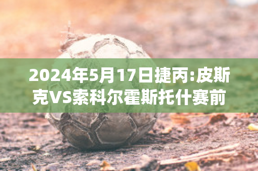 2024年5月17日捷丙:皮斯克VS索科尔霍斯托什赛前解析(皮斯切克)