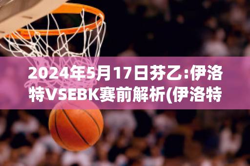 2024年5月17日芬乙:伊洛特VSEBK赛前解析(伊洛特是什么意思)