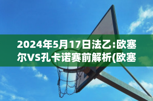 2024年5月17日法乙:欧塞尔VS孔卡诺赛前解析(欧塞尔对卡昂的比分预测)