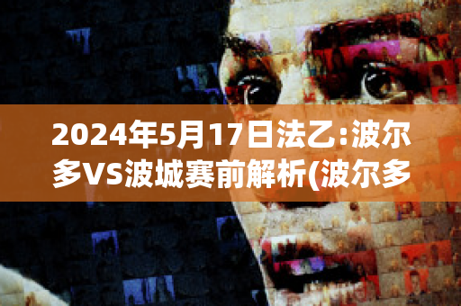 2024年5月17日法乙:波尔多VS波城赛前解析(波尔多球队比赛结果)