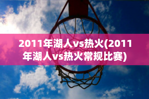 2011年湖人vs热火(2011年湖人vs热火常规比赛)