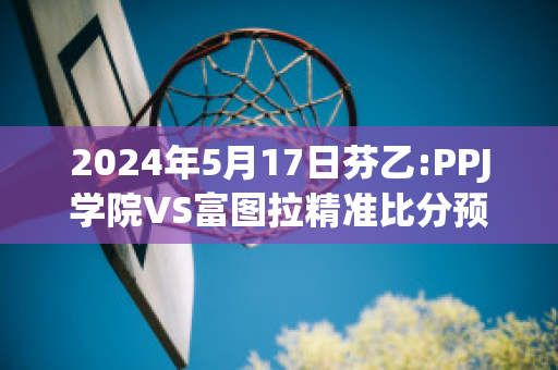 2024年5月17日芬乙:PPJ学院VS富图拉精准比分预测推荐