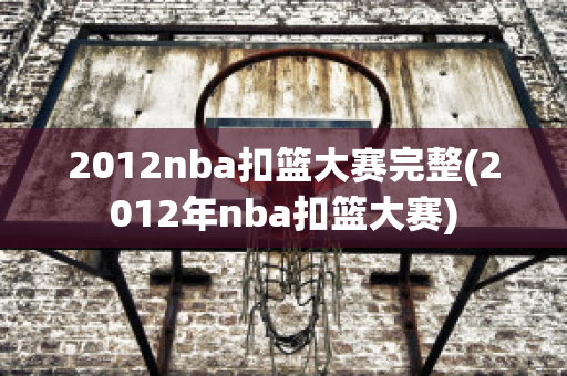 2012nba扣篮大赛完整(2012年nba扣篮大赛)