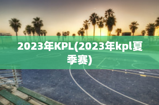 2023年KPL(2023年kpl夏季赛)