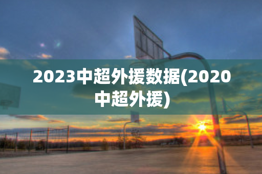 2023中超外援数据(2020中超外援)