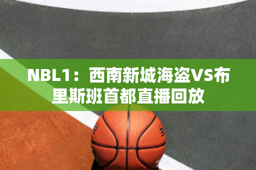 NBL1：西南新城海盗VS布里斯班首都直播回放