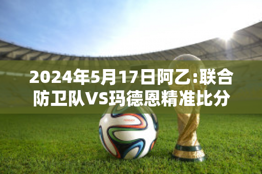 2024年5月17日阿乙:联合防卫队VS玛德恩精准比分预测推荐