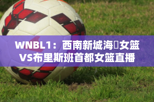 WNBL1：西南新城海盜女篮VS布里斯班首都女篮直播回放