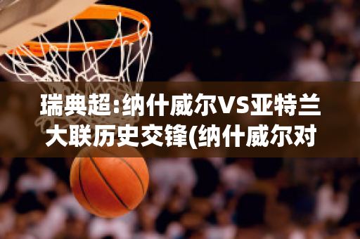 瑞典超:纳什威尔VS亚特兰大联历史交锋(纳什威尔对亚特兰大联的比分预测)