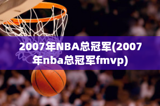 2007年NBA总冠军(2007年nba总冠军fmvp)