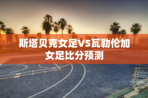 斯塔贝克女足VS瓦勒伦加女足比分预测