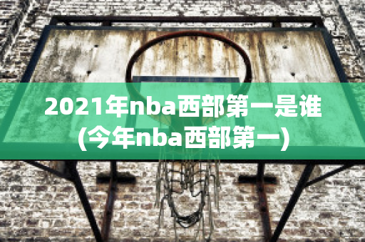 2021年nba西部第一是谁(今年nba西部第一)