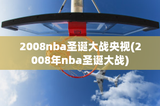 2008nba圣诞大战央视(2008年nba圣诞大战)