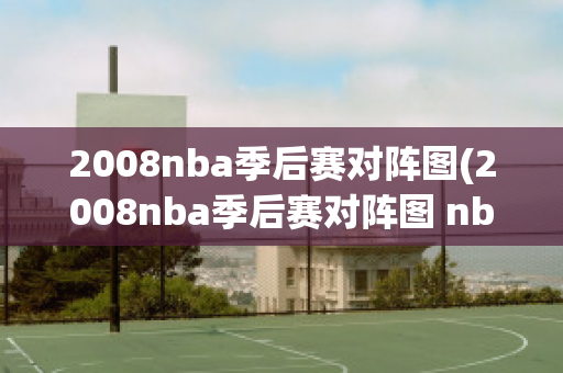 2008nba季后赛对阵图(2008nba季后赛对阵图 nba-stat)