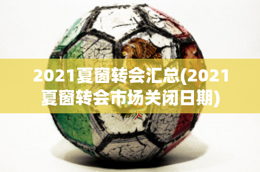 2021夏窗转会汇总(2021夏窗转会市场关闭日期)