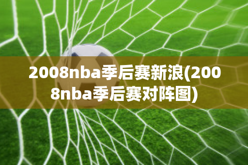 2008nba季后赛新浪(2008nba季后赛对阵图)