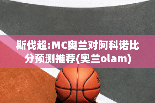 斯伐超:MC奥兰对阿科诺比分预测推荐(奥兰olam)