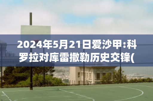 2024年5月21日爱沙甲:科罗拉对库雷撒勒历史交锋(科罗拉vs华沙军团)