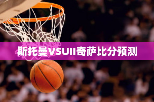 斯托曼VSUII奇萨比分预测