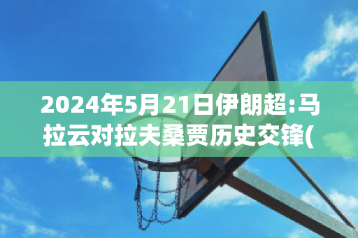 2024年5月21日伊朗超:马拉云对拉夫桑贾历史交锋(伊朗对马里)