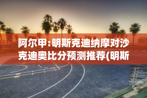 阿尔甲:明斯克迪纳摩对沙克迪奥比分预测推荐(明斯克迪纳摩球场)