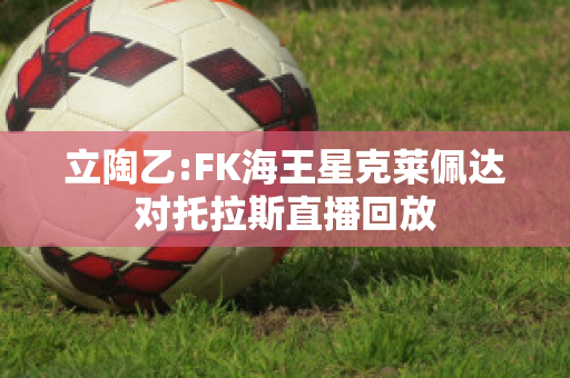 立陶乙:FK海王星克莱佩达对托拉斯直播回放