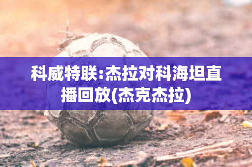 科威特联:杰拉对科海坦直播回放(杰克杰拉)