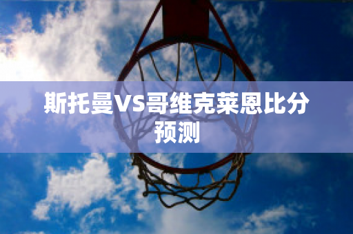 斯托曼VS哥维克莱恩比分预测