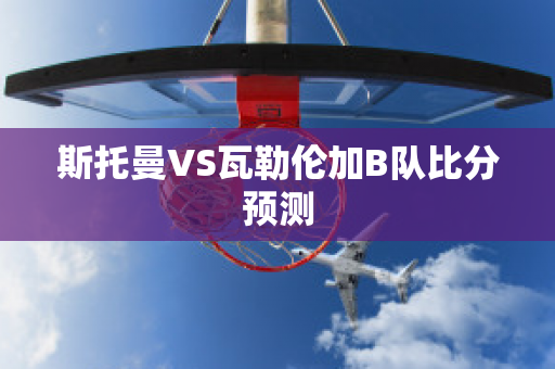 斯托曼VS瓦勒伦加B队比分预测