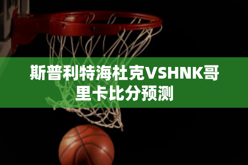 斯普利特海杜克VSHNK哥里卡比分预测