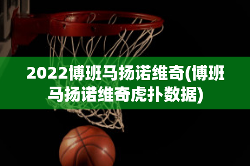 2022博班马扬诺维奇(博班马扬诺维奇虎扑数据)