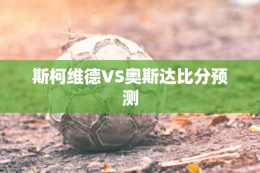 斯柯维德VS奥斯达比分预测