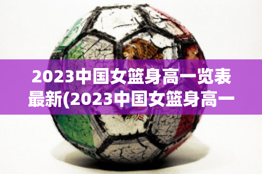 2023中国女篮身高一览表最新(2023中国女篮身高一览表最新比赛)