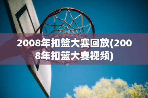 2008年扣篮大赛回放(2008年扣篮大赛视频)