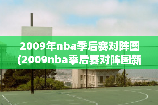 2009年nba季后赛对阵图(2009nba季后赛对阵图新浪)