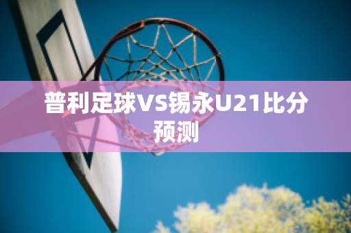 普利足球VS锡永U21比分预测